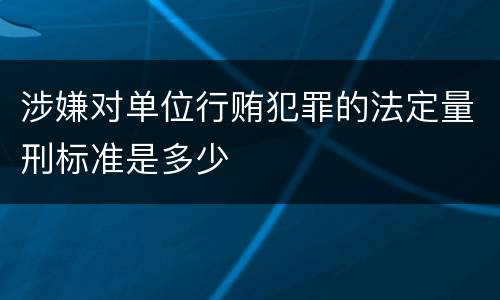 涉嫌对单位行贿犯罪的法定量刑标准是多少