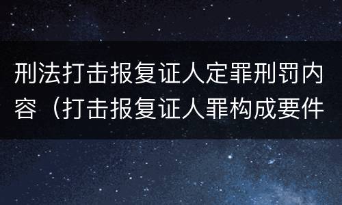 刑法打击报复证人定罪刑罚内容（打击报复证人罪构成要件）