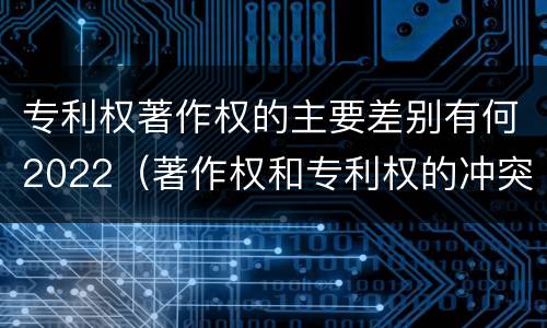 专利权著作权的主要差别有何2022（著作权和专利权的冲突）