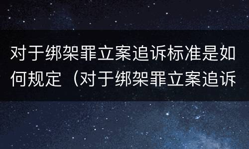 对于绑架罪立案追诉标准是如何规定（对于绑架罪立案追诉标准是如何规定的）