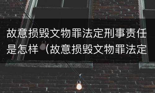 故意损毁文物罪法定刑事责任是怎样（故意损毁文物罪法定刑事责任是怎样认定的）