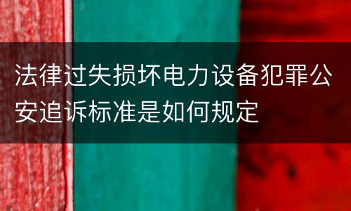 法律过失损坏电力设备犯罪公安追诉标准是如何规定