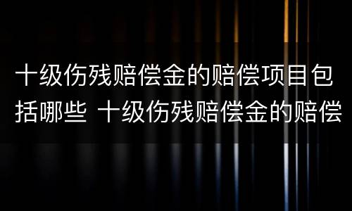 十级伤残赔偿金的赔偿项目包括哪些 十级伤残赔偿金的赔偿项目包括哪些费用
