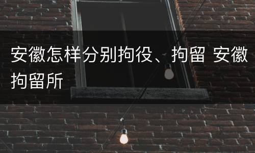 安徽怎样分别拘役、拘留 安徽拘留所