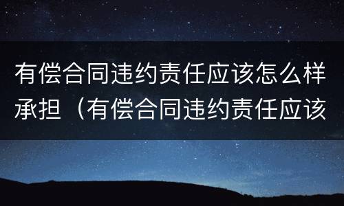 有偿合同违约责任应该怎么样承担（有偿合同违约责任应该怎么样承担呢）