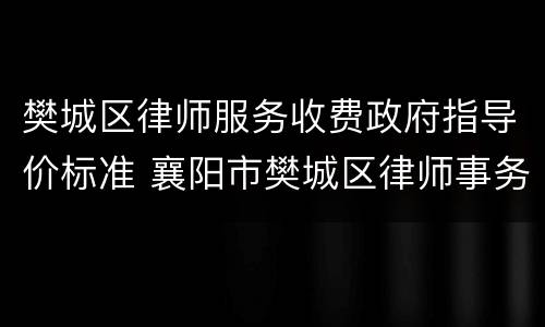樊城区律师服务收费政府指导价标准 襄阳市樊城区律师事务所在哪