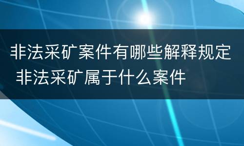 非法采矿案件有哪些解释规定 非法采矿属于什么案件