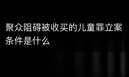 聚众阻碍被收买的儿童罪立案条件是什么