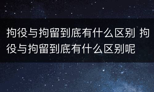 拘役与拘留到底有什么区别 拘役与拘留到底有什么区别呢