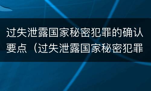 过失泄露国家秘密犯罪的确认要点（过失泄露国家秘密犯罪的确认要点是什么）