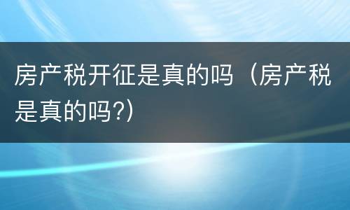 房产税开征是真的吗（房产税是真的吗?）