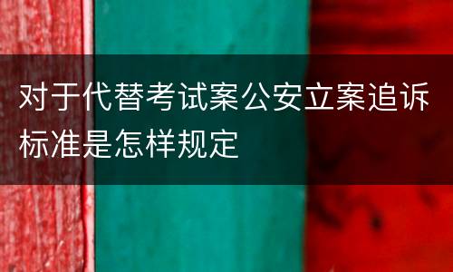对于代替考试案公安立案追诉标准是怎样规定