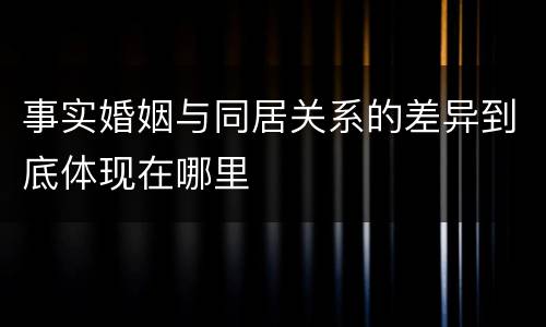 事实婚姻与同居关系的差异到底体现在哪里