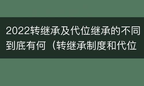 2022转继承及代位继承的不同到底有何（转继承制度和代位继承制度可以互相取代吗）