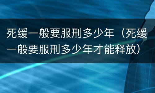 死缓一般要服刑多少年（死缓一般要服刑多少年才能释放）