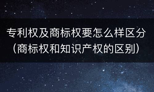 专利权及商标权要怎么样区分（商标权和知识产权的区别）