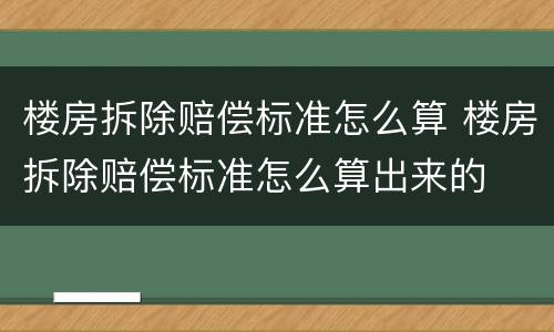 楼房拆除赔偿标准怎么算 楼房拆除赔偿标准怎么算出来的