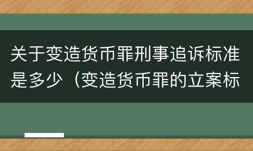 关于变造货币罪刑事追诉标准是多少（变造货币罪的立案标准）