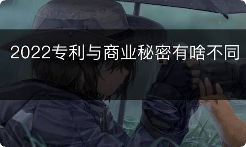 2022专利与商业秘密有啥不同