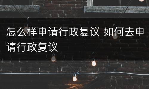 怎么样申请行政复议 如何去申请行政复议