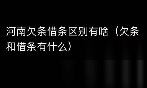 河南欠条借条区别有啥（欠条和借条有什么）