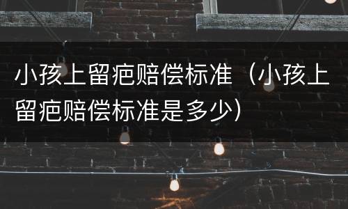 小孩上留疤赔偿标准（小孩上留疤赔偿标准是多少）