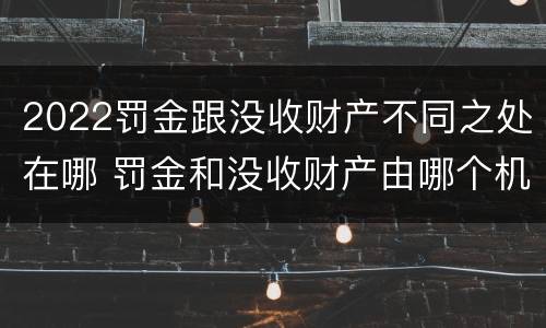 2022罚金跟没收财产不同之处在哪 罚金和没收财产由哪个机关执行