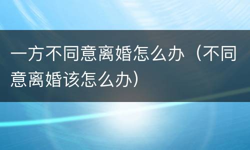 一方不同意离婚怎么办（不同意离婚该怎么办）