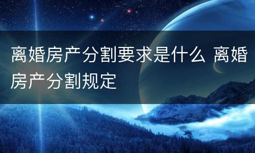 离婚房产分割要求是什么 离婚房产分割规定