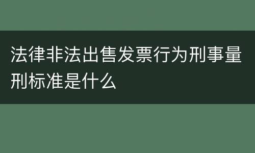 法律非法出售发票行为刑事量刑标准是什么