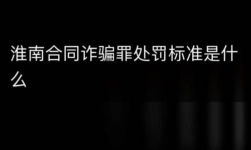 淮南合同诈骗罪处罚标准是什么