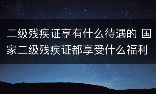 二级残疾证享有什么待遇的 国家二级残疾证都享受什么福利待遇