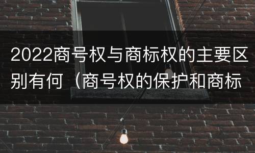 2022商号权与商标权的主要区别有何（商号权的保护和商标权的保护一样是全国性范围的）