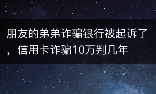 朋友的弟弟诈骗银行被起诉了，信用卡诈骗10万判几年