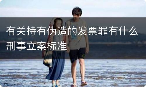 有关持有伪造的发票罪有什么刑事立案标准