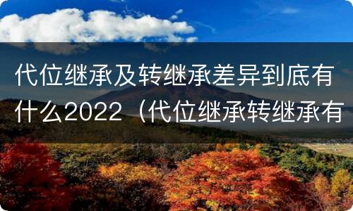 代位继承及转继承差异到底有什么2022（代位继承转继承有哪些区别）