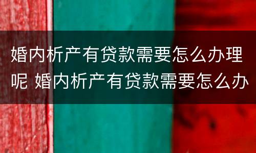 婚内析产有贷款需要怎么办理呢 婚内析产有贷款需要怎么办理呢知乎