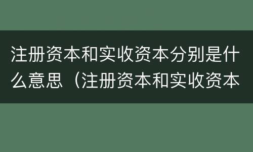 注册资本和实收资本分别是什么意思（注册资本和实收资本的区别是什么?）