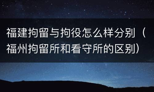 福建拘留与拘役怎么样分别（福州拘留所和看守所的区别）