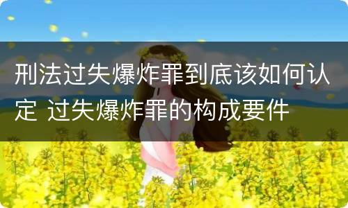 刑法过失爆炸罪到底该如何认定 过失爆炸罪的构成要件