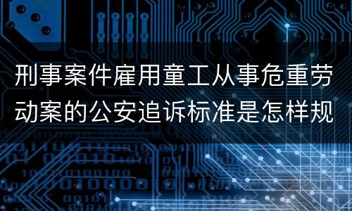 刑事案件雇用童工从事危重劳动案的公安追诉标准是怎样规定