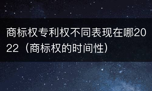 商标权专利权不同表现在哪2022（商标权的时间性）