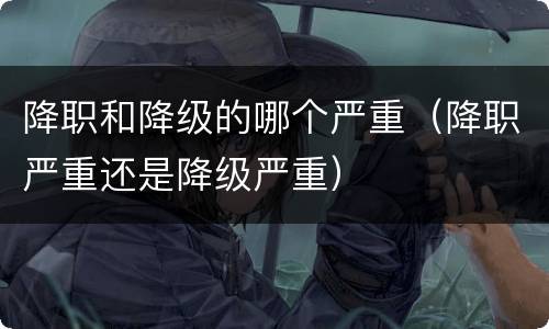 降职和降级的哪个严重（降职严重还是降级严重）
