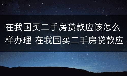 在我国买二手房贷款应该怎么样办理 在我国买二手房贷款应该怎么样办理呢