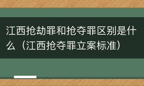 江西抢劫罪和抢夺罪区别是什么（江西抢夺罪立案标准）