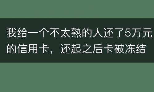 我给一个不太熟的人还了5万元的信用卡,还起之后卡被冻结,报案要怎样处置