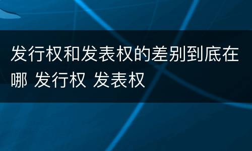 发行权和发表权的差别到底在哪 发行权 发表权