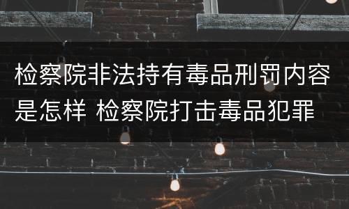 检察院非法持有毒品刑罚内容是怎样 检察院打击毒品犯罪