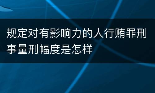 规定对有影响力的人行贿罪刑事量刑幅度是怎样
