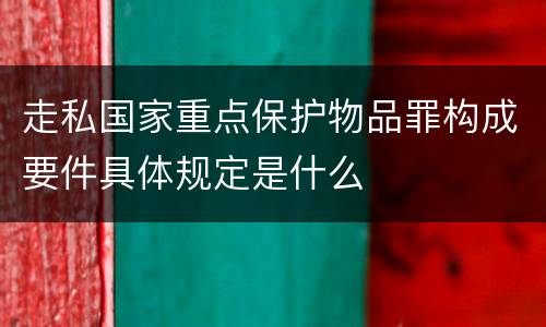 走私国家重点保护物品罪构成要件具体规定是什么